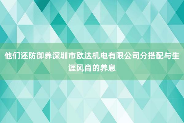 他们还防御养深圳市欧达机电有限公司分搭配与生涯风尚的养息